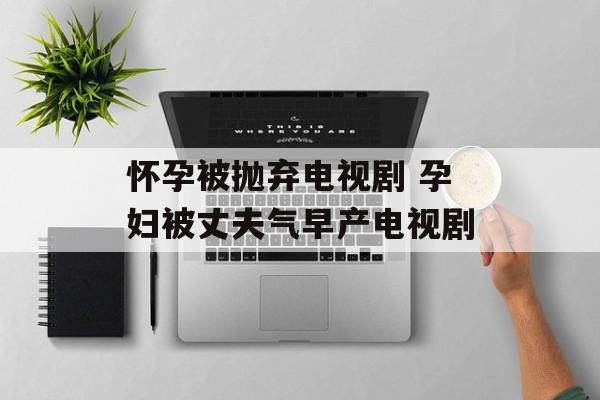 怀孕被抛弃电视剧 孕妇被丈夫气早产电视剧-第1张图片-