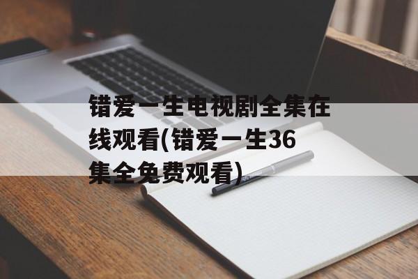 错爱一生电视剧全集在线观看(错爱一生36集全免费观看)-第1张图片-