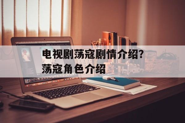 电视剧荡寇剧情介绍？荡寇角色介绍-第1张图片-