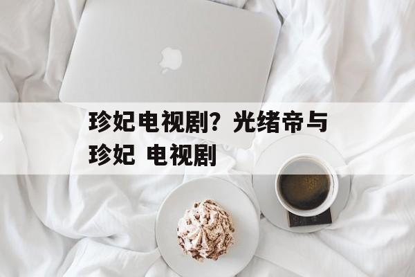 珍妃电视剧？光绪帝与珍妃 电视剧-第1张图片-