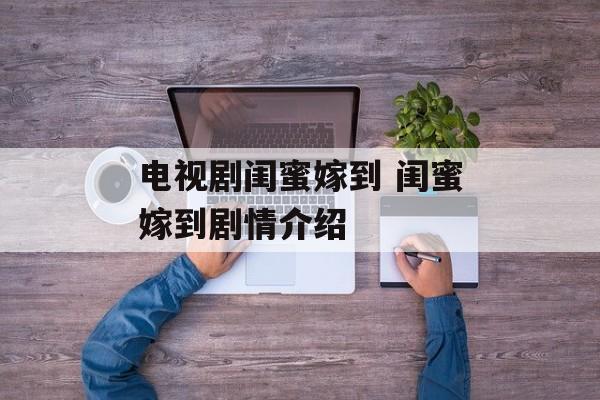 电视剧闺蜜嫁到 闺蜜嫁到剧情介绍-第1张图片-