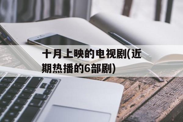 十月上映的电视剧(近期热播的6部剧)-第1张图片-
