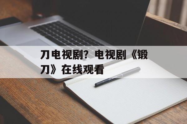 刀电视剧？电视剧《锻刀》在线观看-第1张图片-