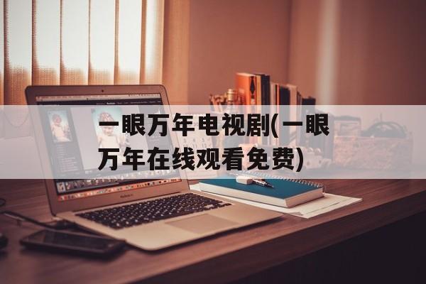 一眼万年电视剧(一眼万年在线观看免费)-第1张图片-