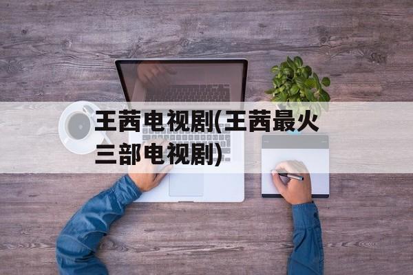 王茜电视剧(王茜最火三部电视剧)-第1张图片-