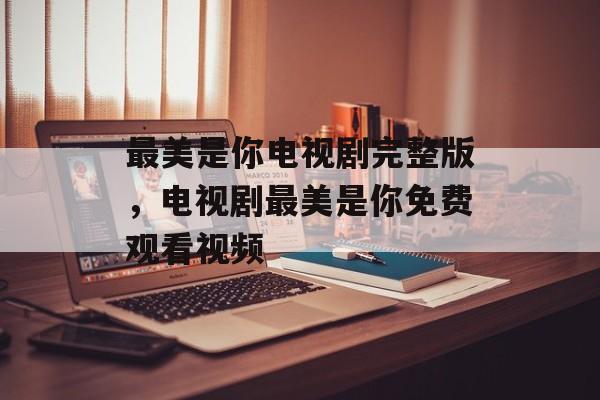 最美是你电视剧完整版，电视剧最美是你免费观看视频-第1张图片-