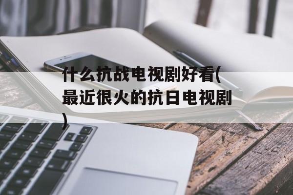 什么抗战电视剧好看(最近很火的抗日电视剧)-第1张图片-