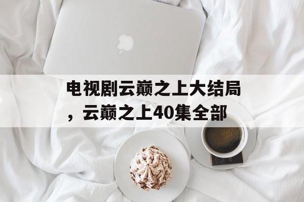 电视剧云巅之上大结局，云巅之上40集全部-第1张图片-