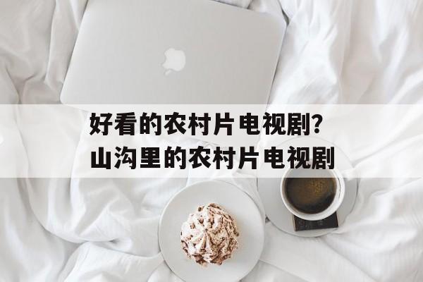 好看的农村片电视剧？山沟里的农村片电视剧-第1张图片-