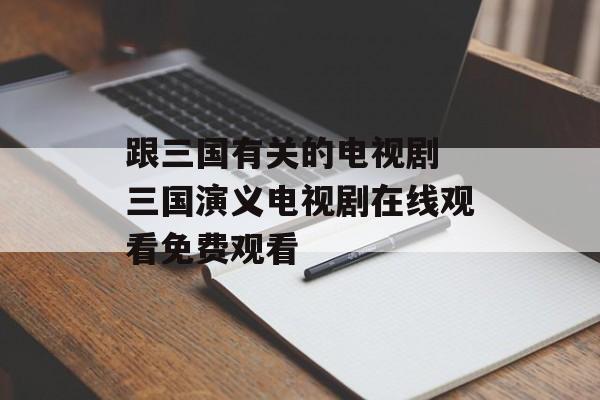 跟三国有关的电视剧 三国演义电视剧在线观看免费观看-第1张图片-