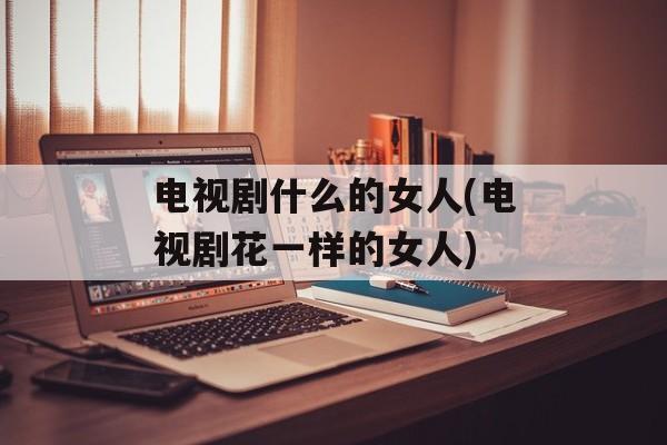 电视剧什么的女人(电视剧花一样的女人)-第1张图片-