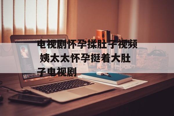 电视剧怀孕揉肚子视频 姨太太怀孕挺着大肚子电视剧-第1张图片-