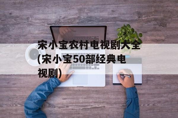 宋小宝农村电视剧大全(宋小宝50部经典电视剧)-第1张图片-