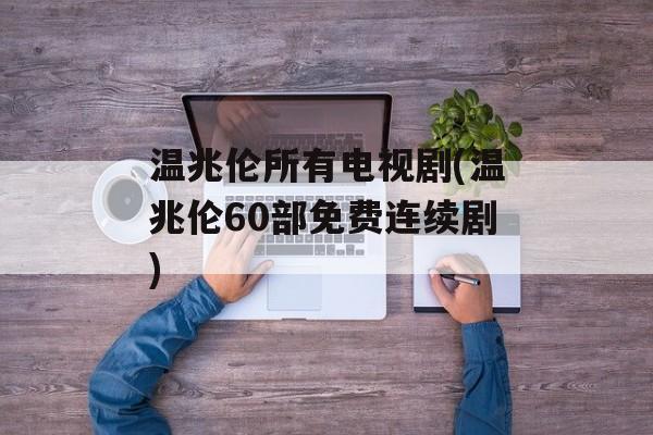 温兆伦所有电视剧(温兆伦60部免费连续剧)-第1张图片-