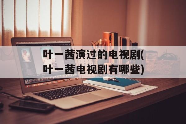 叶一茜演过的电视剧(叶一茜电视剧有哪些)-第1张图片-