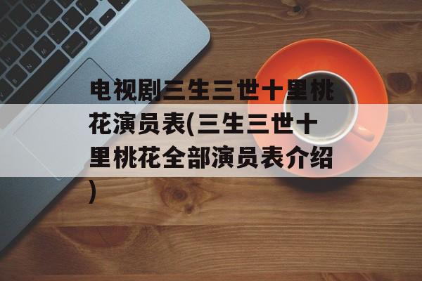 电视剧三生三世十里桃花演员表(三生三世十里桃花全部演员表介绍)-第1张图片-