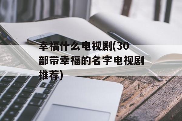 幸福什么电视剧(30部带幸福的名字电视剧推荐)-第1张图片-