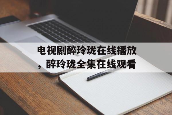 电视剧醉玲珑在线播放，醉玲珑全集在线观看-第1张图片-