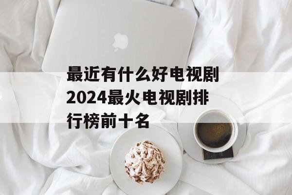 最近有什么好电视剧 2024最火电视剧排行榜前十名-第1张图片-