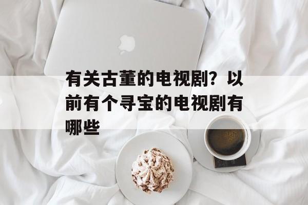 有关古董的电视剧？以前有个寻宝的电视剧有哪些-第1张图片-