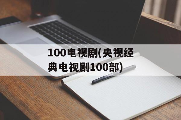 100电视剧(央视经典电视剧100部)-第1张图片-