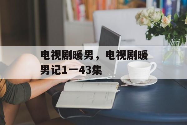 电视剧暖男，电视剧暖男记1一43集-第1张图片-