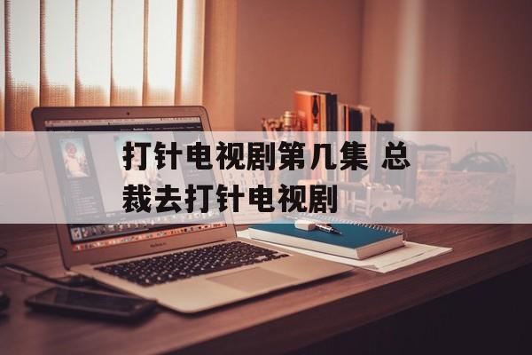 打针电视剧第几集 总裁去打针电视剧-第1张图片-