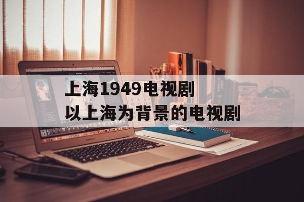 上海1949电视剧 以上海为背景的电视剧-第1张图片-