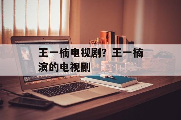 王一楠电视剧？王一楠演的电视剧-第1张图片-