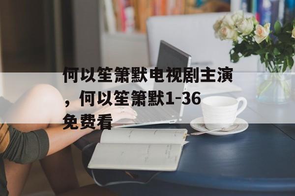何以笙箫默电视剧主演，何以笙箫默1-36免费看-第1张图片-