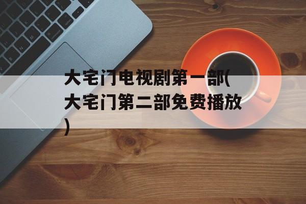 大宅门电视剧第一部(大宅门第二部免费播放)-第1张图片-