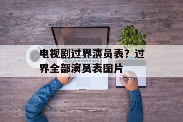 电视剧过界演员表？过界全部演员表图片-第1张图片-
