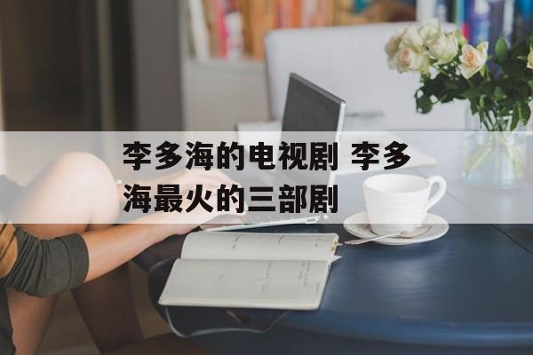 李多海的电视剧 李多海最火的三部剧-第1张图片-