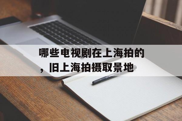 哪些电视剧在上海拍的，旧上海拍摄取景地-第1张图片-