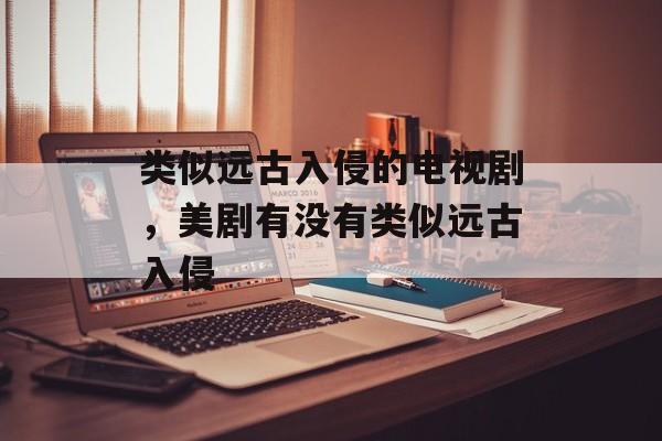 类似远古入侵的电视剧，美剧有没有类似远古入侵-第1张图片-