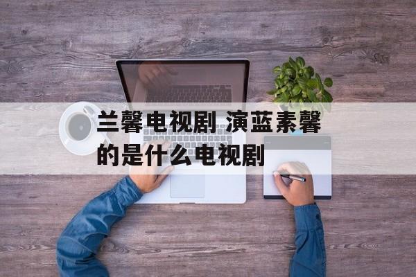 兰馨电视剧 演蓝素馨的是什么电视剧-第1张图片-