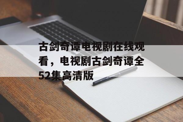 古剑奇谭电视剧在线观看，电视剧古剑奇谭全52集高清版-第1张图片-