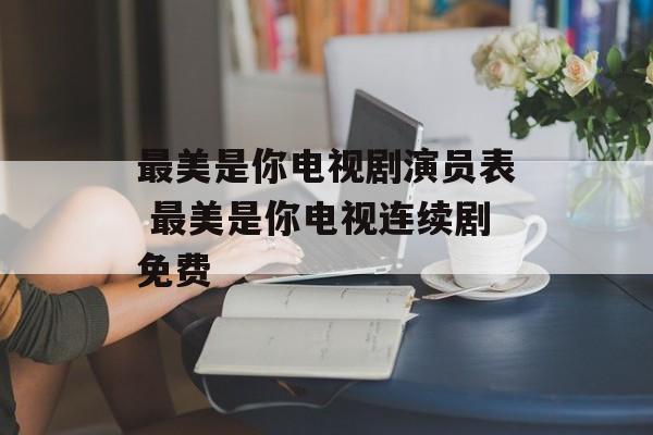 最美是你电视剧演员表 最美是你电视连续剧免费-第1张图片-