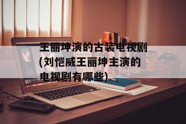 王丽坤演的古装电视剧(刘恺威王丽坤主演的电视剧有哪些)-第1张图片-