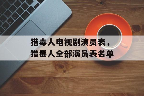 猎毒人电视剧演员表，猎毒人全部演员表名单-第1张图片-