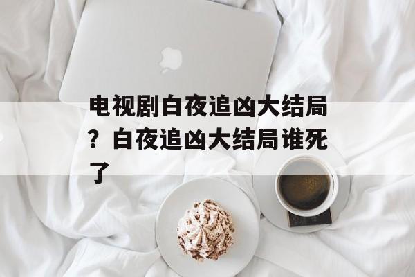 电视剧白夜追凶大结局？白夜追凶大结局谁死了-第1张图片-