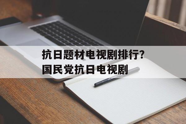 抗日题材电视剧排行？国民党抗日电视剧-第1张图片-