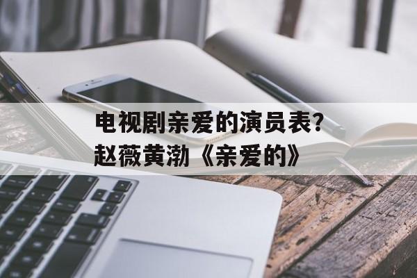 电视剧亲爱的演员表？赵薇黄渤《亲爱的》-第1张图片-
