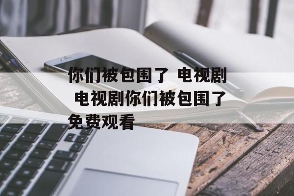你们被包围了 电视剧 电视剧你们被包围了免费观看-第1张图片-