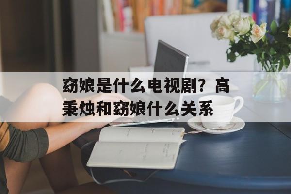 窈娘是什么电视剧？高秉烛和窈娘什么关系-第1张图片-