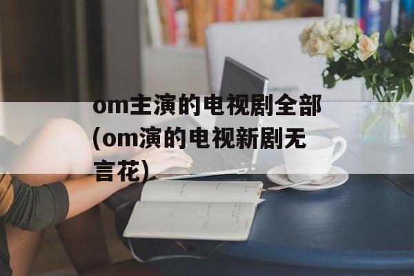 om主演的电视剧全部(om演的电视新剧无言花)-第1张图片-