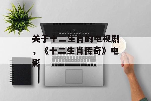 关于十二生肖的电视剧，《十二生肖传奇》电影-第1张图片-