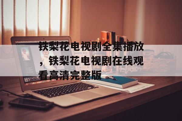 铁梨花电视剧全集播放，铁梨花电视剧在线观看高清完整版-第1张图片-