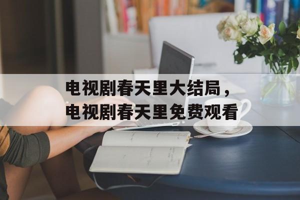 电视剧春天里大结局，电视剧春天里免费观看-第1张图片-