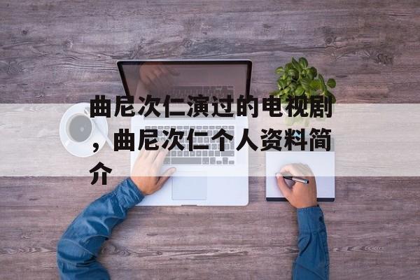 曲尼次仁演过的电视剧，曲尼次仁个人资料简介-第1张图片-